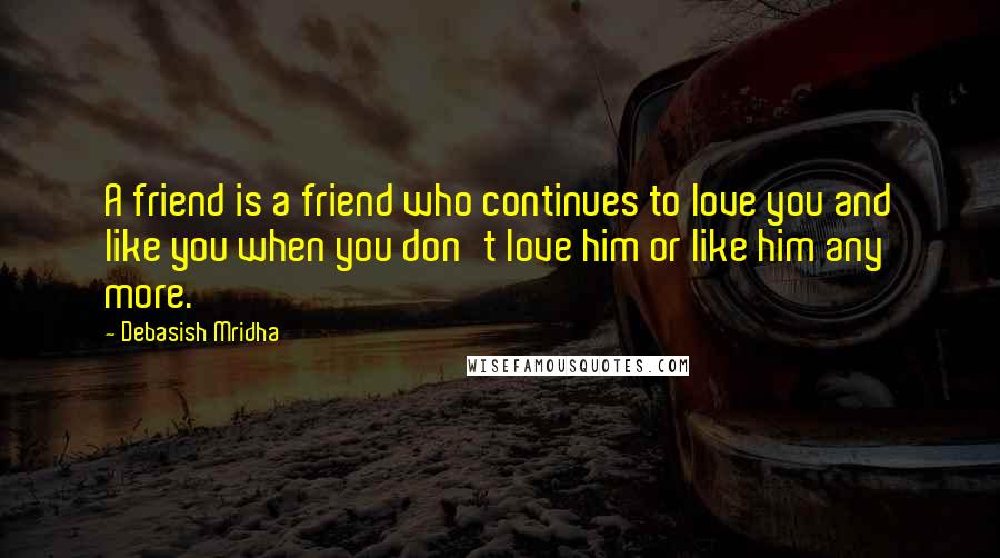 Debasish Mridha Quotes: A friend is a friend who continues to love you and like you when you don't love him or like him any more.