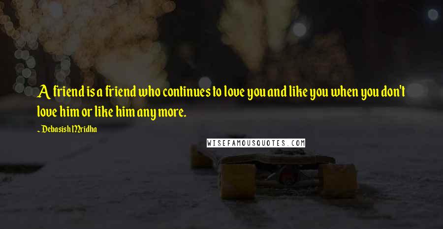Debasish Mridha Quotes: A friend is a friend who continues to love you and like you when you don't love him or like him any more.