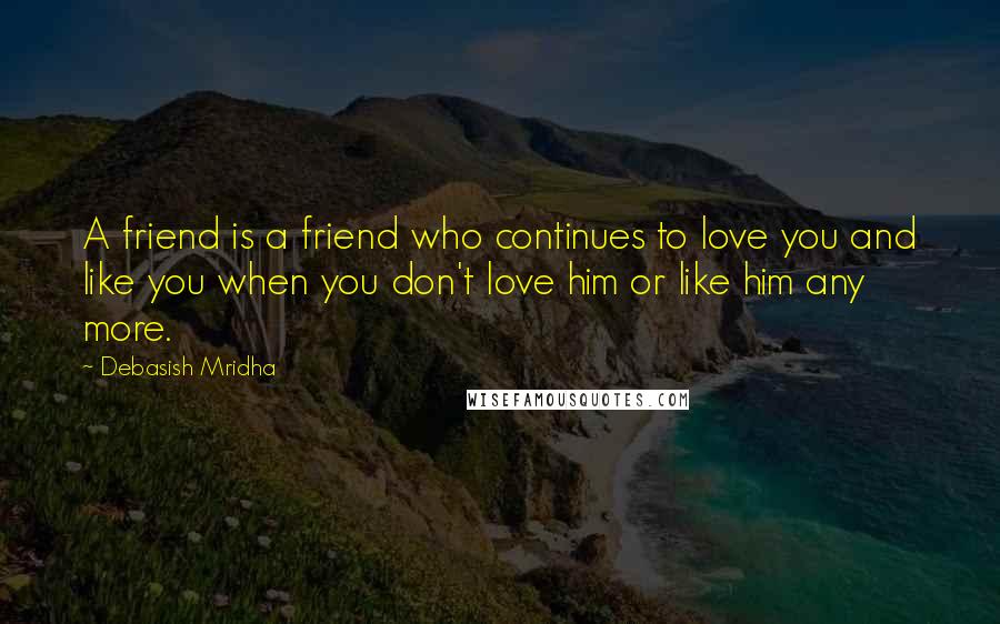 Debasish Mridha Quotes: A friend is a friend who continues to love you and like you when you don't love him or like him any more.