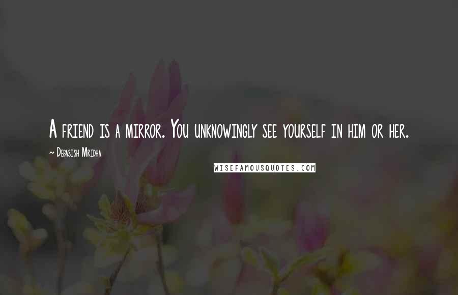 Debasish Mridha Quotes: A friend is a mirror. You unknowingly see yourself in him or her.