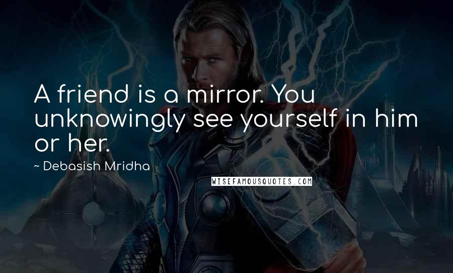 Debasish Mridha Quotes: A friend is a mirror. You unknowingly see yourself in him or her.