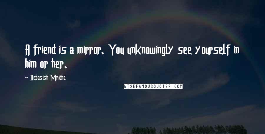 Debasish Mridha Quotes: A friend is a mirror. You unknowingly see yourself in him or her.