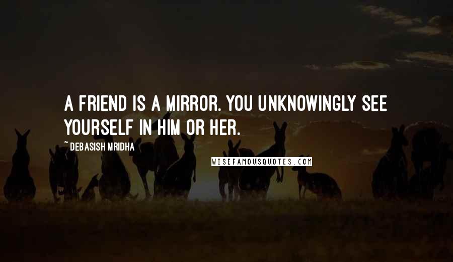 Debasish Mridha Quotes: A friend is a mirror. You unknowingly see yourself in him or her.