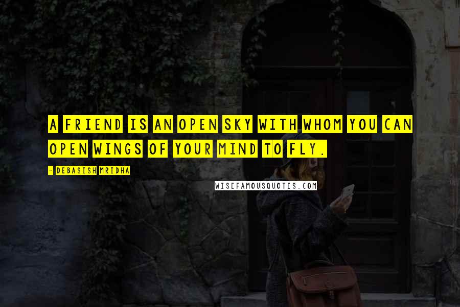 Debasish Mridha Quotes: A friend is an open sky with whom you can open wings of your mind to fly.