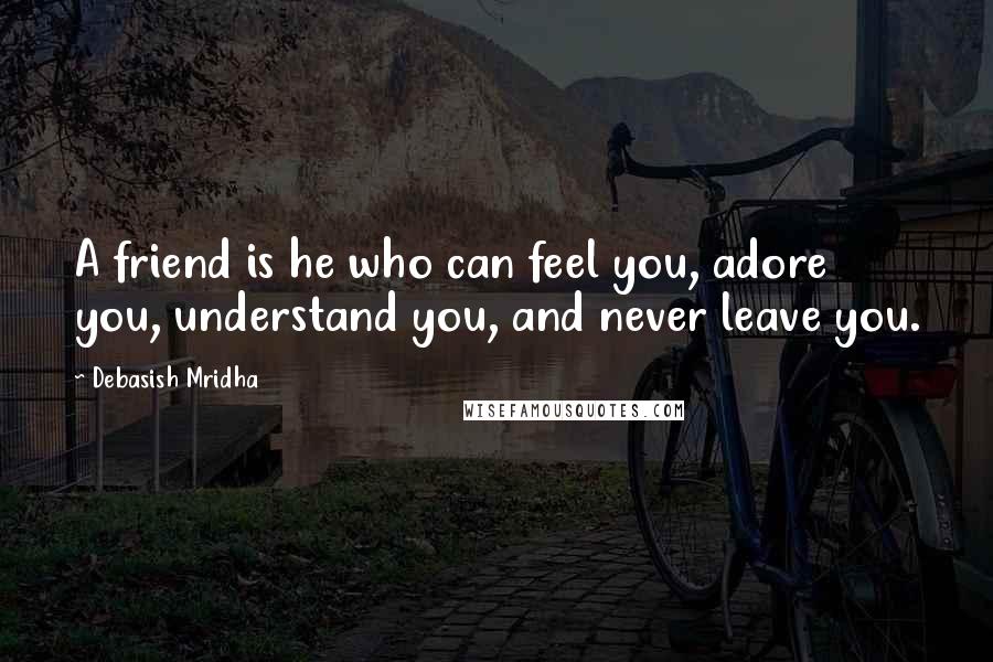 Debasish Mridha Quotes: A friend is he who can feel you, adore you, understand you, and never leave you.