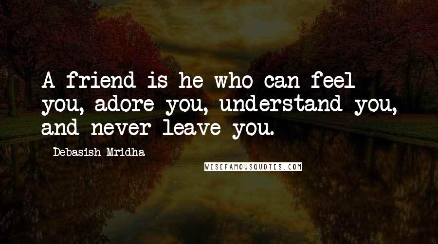 Debasish Mridha Quotes: A friend is he who can feel you, adore you, understand you, and never leave you.