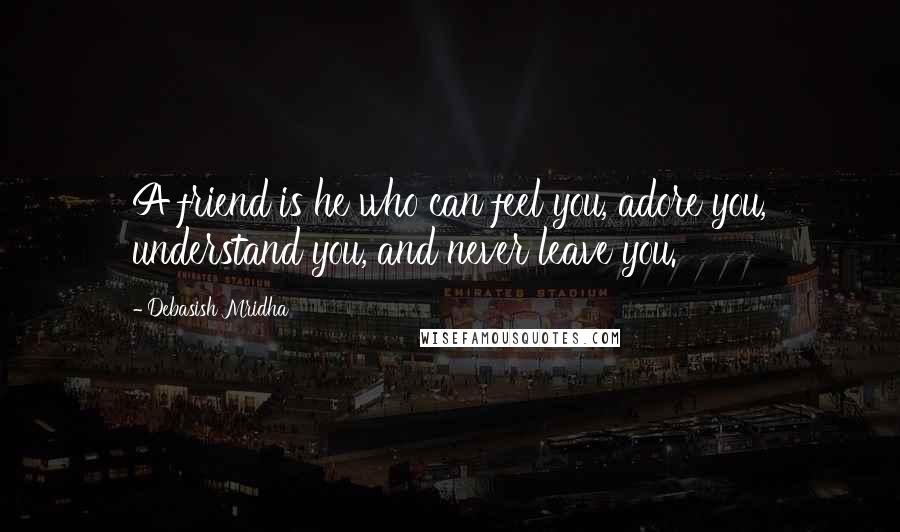Debasish Mridha Quotes: A friend is he who can feel you, adore you, understand you, and never leave you.