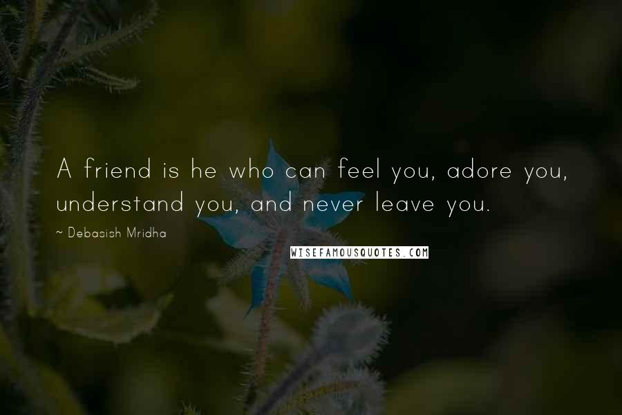 Debasish Mridha Quotes: A friend is he who can feel you, adore you, understand you, and never leave you.