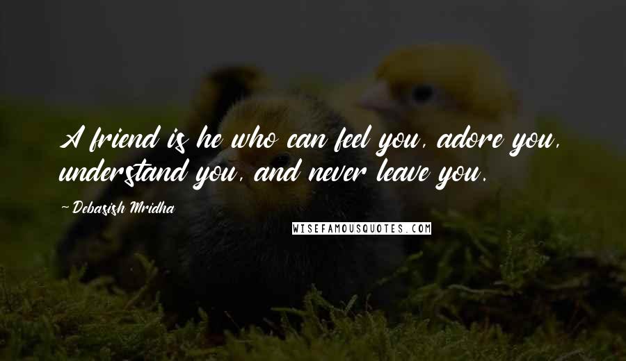 Debasish Mridha Quotes: A friend is he who can feel you, adore you, understand you, and never leave you.