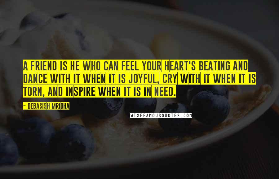 Debasish Mridha Quotes: A friend is he who can feel your heart's beating and dance with it when it is joyful, cry with it when it is torn, and inspire when it is in need.