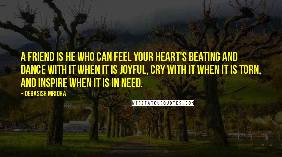 Debasish Mridha Quotes: A friend is he who can feel your heart's beating and dance with it when it is joyful, cry with it when it is torn, and inspire when it is in need.