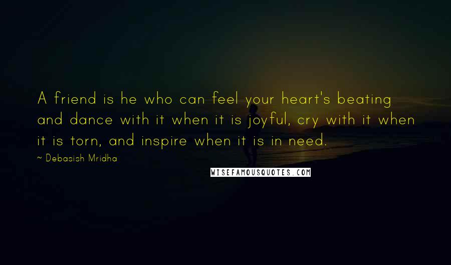 Debasish Mridha Quotes: A friend is he who can feel your heart's beating and dance with it when it is joyful, cry with it when it is torn, and inspire when it is in need.