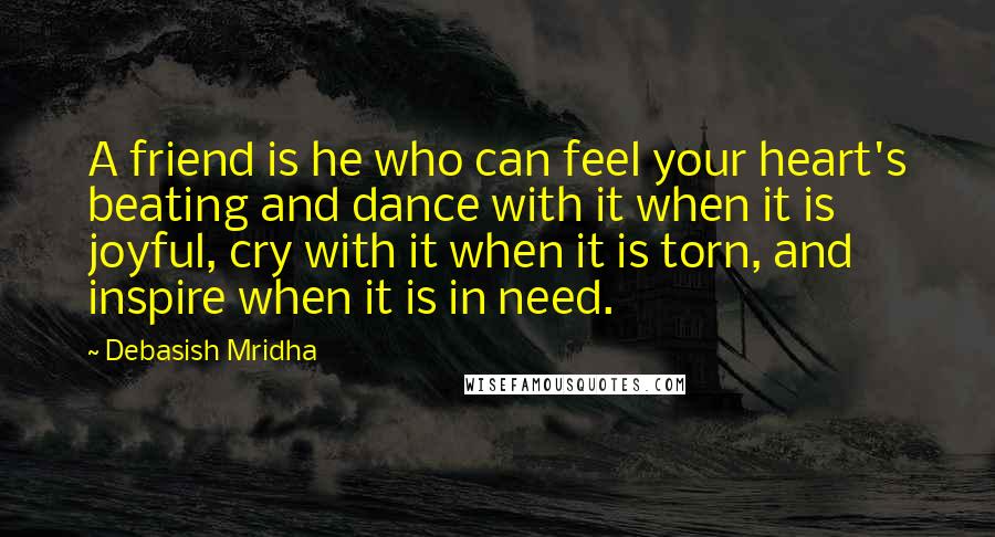 Debasish Mridha Quotes: A friend is he who can feel your heart's beating and dance with it when it is joyful, cry with it when it is torn, and inspire when it is in need.