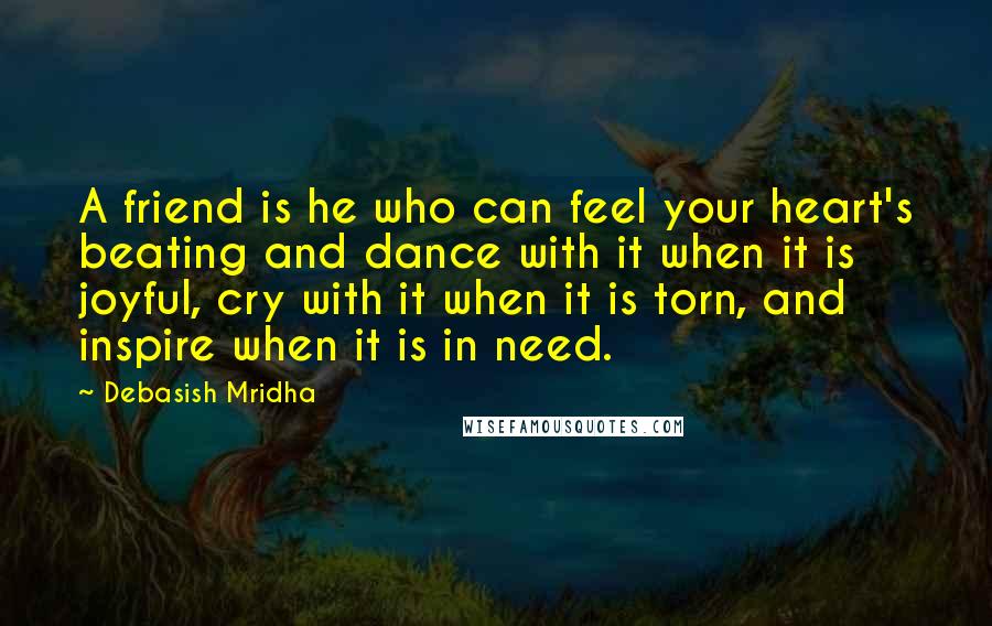 Debasish Mridha Quotes: A friend is he who can feel your heart's beating and dance with it when it is joyful, cry with it when it is torn, and inspire when it is in need.