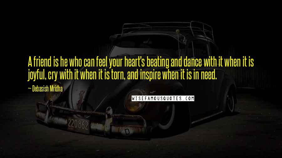 Debasish Mridha Quotes: A friend is he who can feel your heart's beating and dance with it when it is joyful, cry with it when it is torn, and inspire when it is in need.