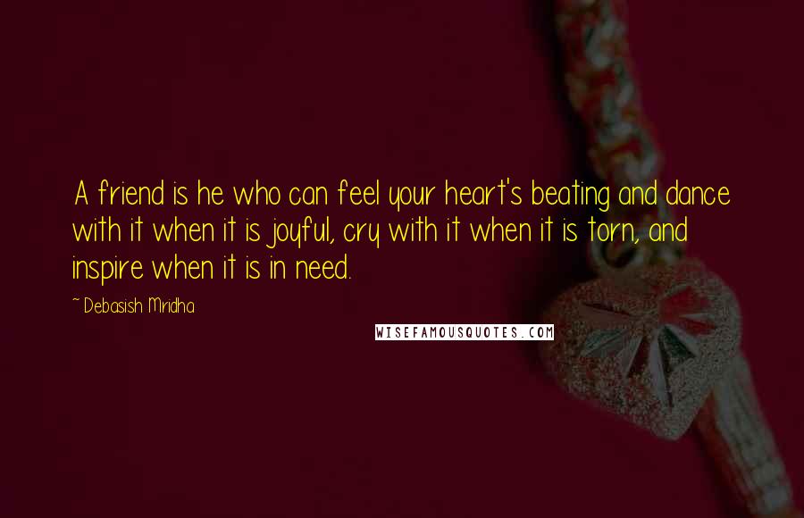 Debasish Mridha Quotes: A friend is he who can feel your heart's beating and dance with it when it is joyful, cry with it when it is torn, and inspire when it is in need.