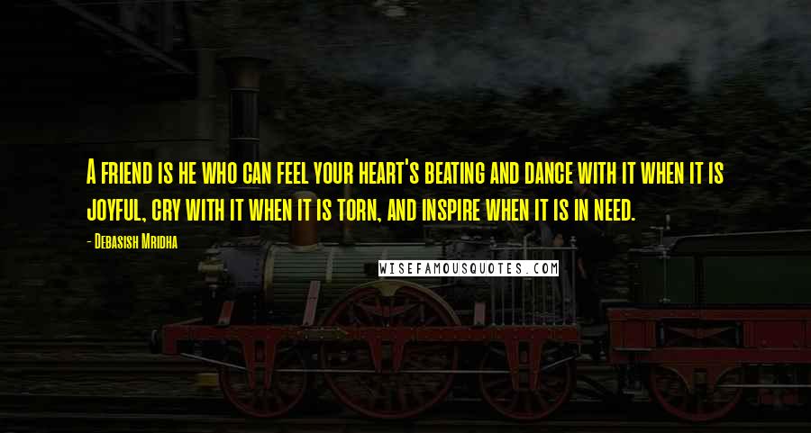 Debasish Mridha Quotes: A friend is he who can feel your heart's beating and dance with it when it is joyful, cry with it when it is torn, and inspire when it is in need.