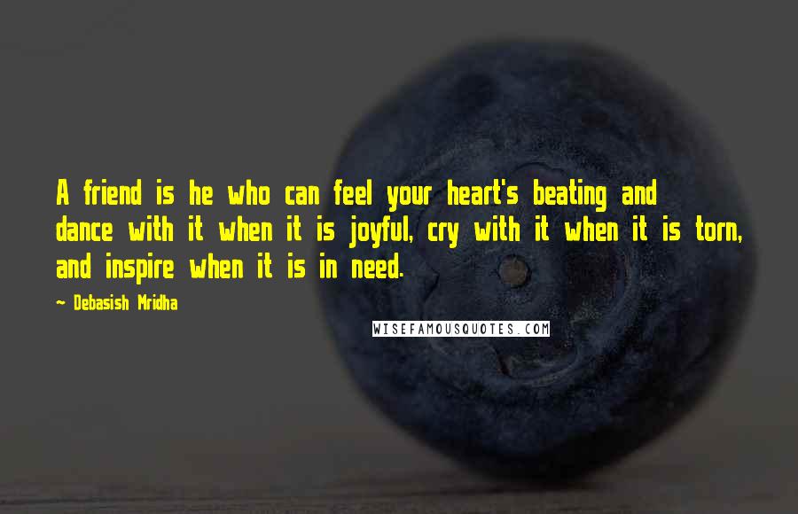 Debasish Mridha Quotes: A friend is he who can feel your heart's beating and dance with it when it is joyful, cry with it when it is torn, and inspire when it is in need.