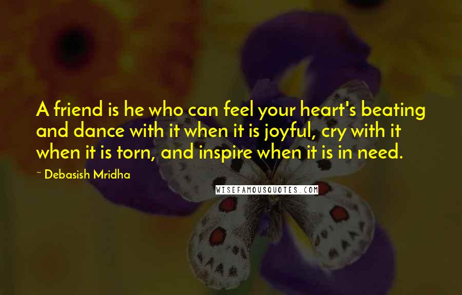 Debasish Mridha Quotes: A friend is he who can feel your heart's beating and dance with it when it is joyful, cry with it when it is torn, and inspire when it is in need.