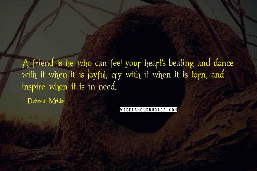 Debasish Mridha Quotes: A friend is he who can feel your heart's beating and dance with it when it is joyful, cry with it when it is torn, and inspire when it is in need.