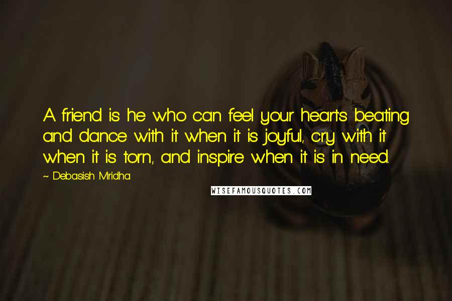 Debasish Mridha Quotes: A friend is he who can feel your heart's beating and dance with it when it is joyful, cry with it when it is torn, and inspire when it is in need.
