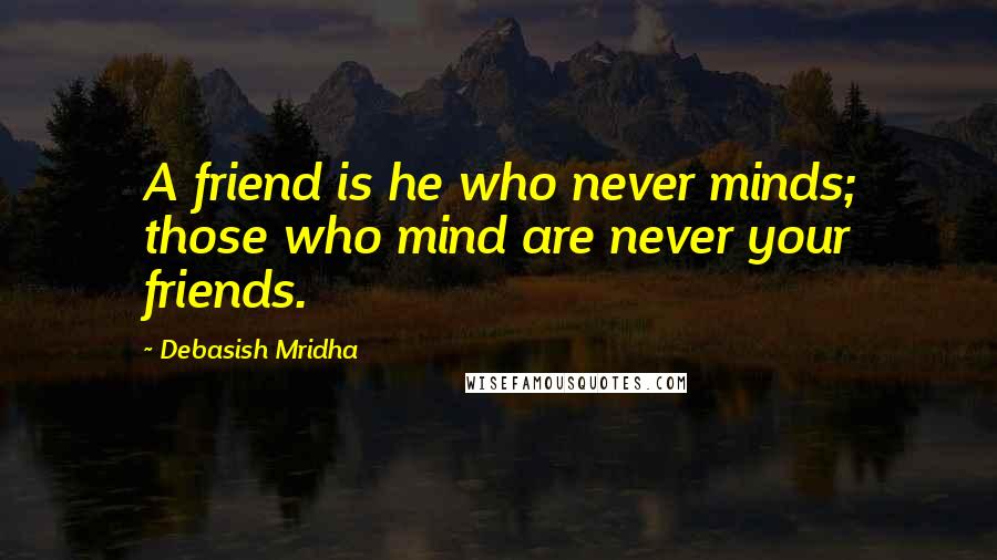 Debasish Mridha Quotes: A friend is he who never minds; those who mind are never your friends.