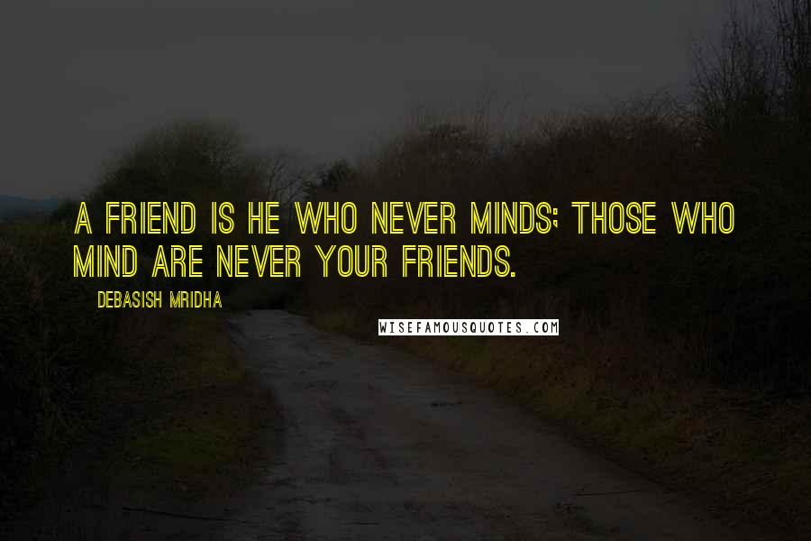 Debasish Mridha Quotes: A friend is he who never minds; those who mind are never your friends.