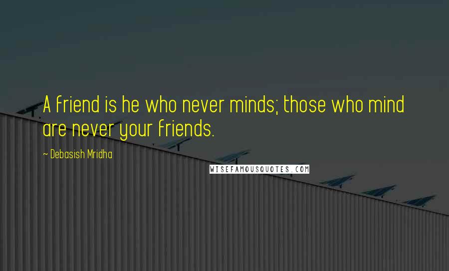 Debasish Mridha Quotes: A friend is he who never minds; those who mind are never your friends.