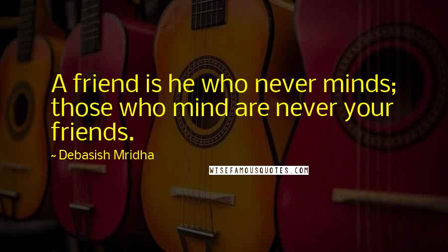 Debasish Mridha Quotes: A friend is he who never minds; those who mind are never your friends.