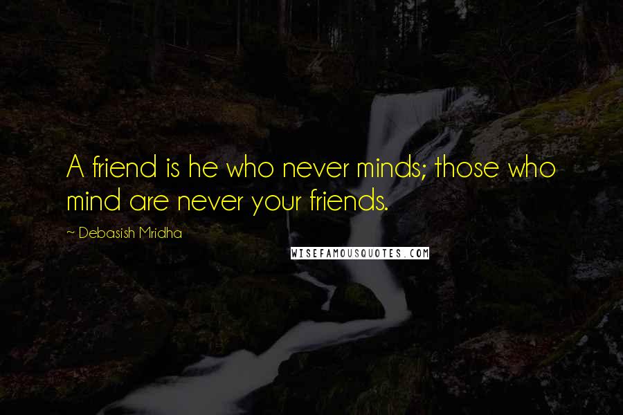 Debasish Mridha Quotes: A friend is he who never minds; those who mind are never your friends.