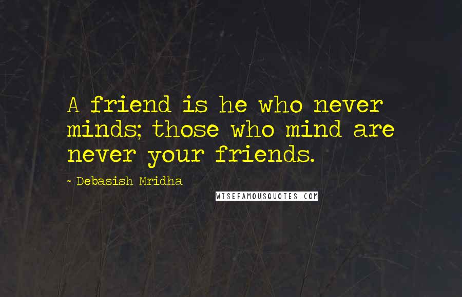 Debasish Mridha Quotes: A friend is he who never minds; those who mind are never your friends.