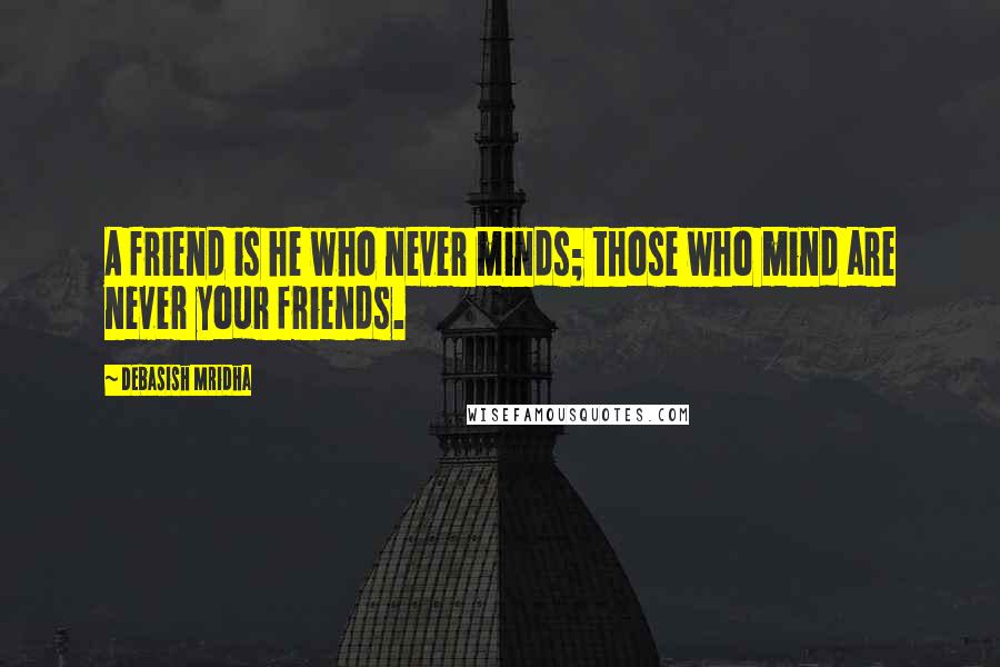 Debasish Mridha Quotes: A friend is he who never minds; those who mind are never your friends.