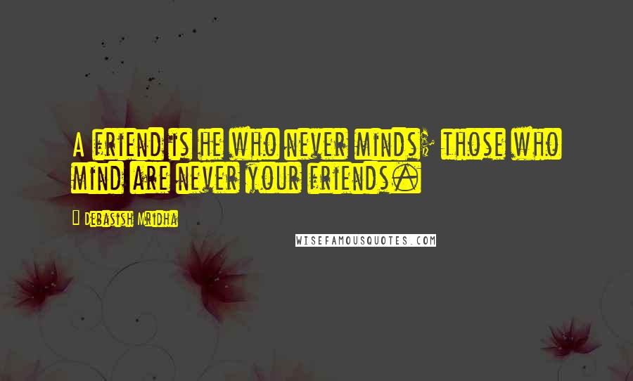 Debasish Mridha Quotes: A friend is he who never minds; those who mind are never your friends.