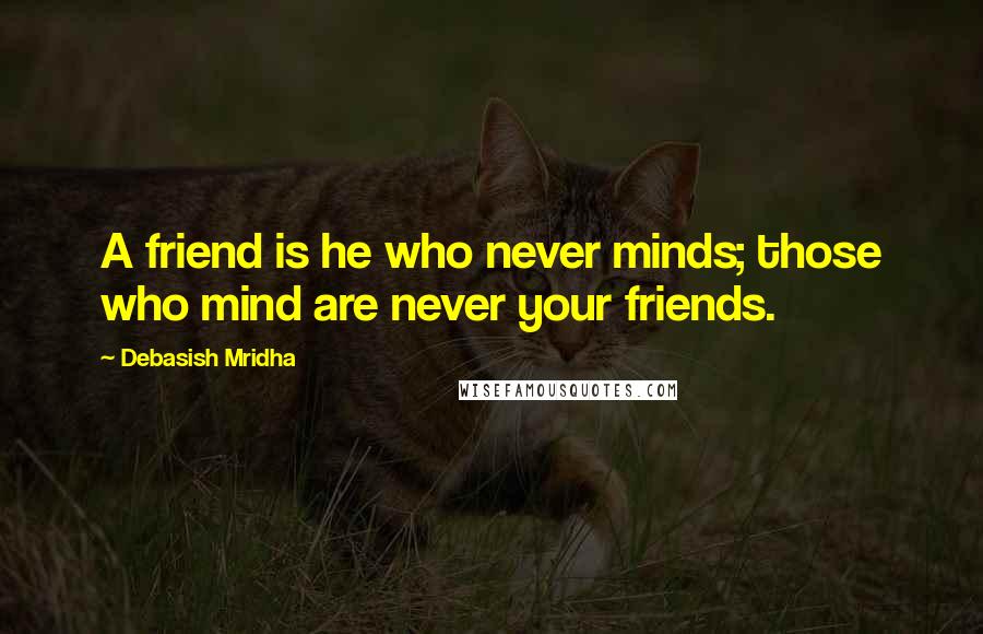 Debasish Mridha Quotes: A friend is he who never minds; those who mind are never your friends.