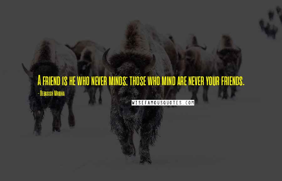 Debasish Mridha Quotes: A friend is he who never minds; those who mind are never your friends.
