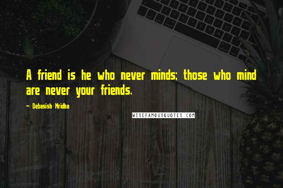 Debasish Mridha Quotes: A friend is he who never minds; those who mind are never your friends.