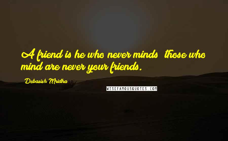 Debasish Mridha Quotes: A friend is he who never minds; those who mind are never your friends.