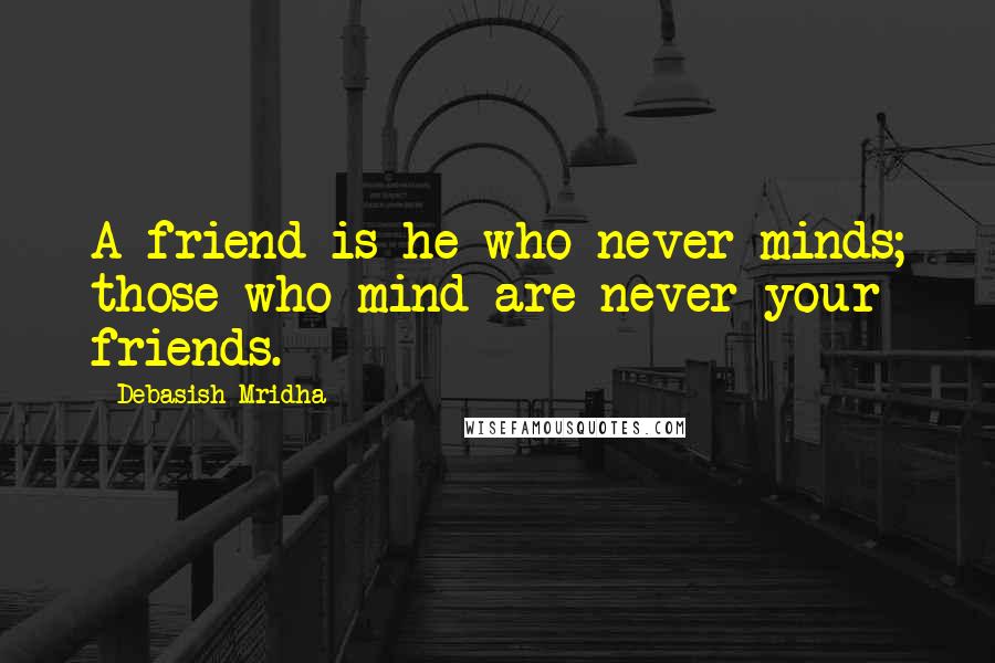 Debasish Mridha Quotes: A friend is he who never minds; those who mind are never your friends.