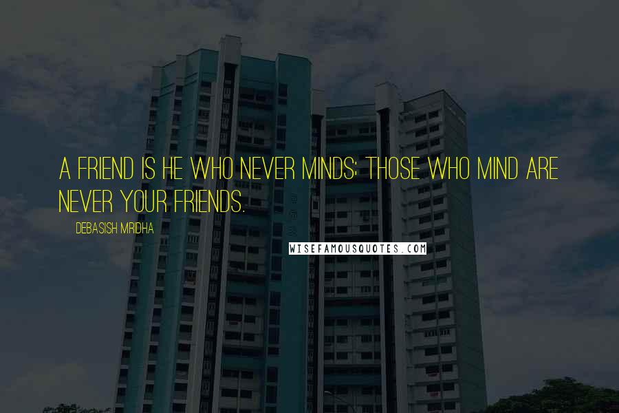 Debasish Mridha Quotes: A friend is he who never minds; those who mind are never your friends.