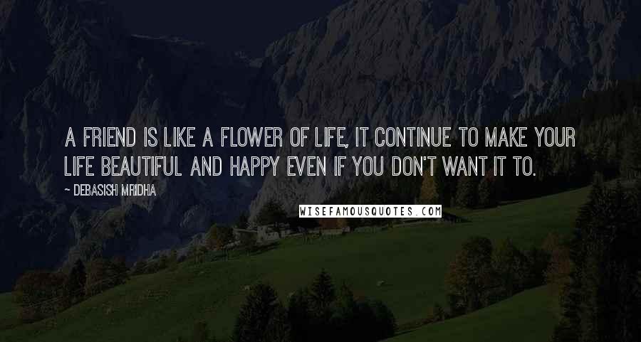 Debasish Mridha Quotes: A friend is like a flower of life, it continue to make your life beautiful and happy even if you don't want it to.