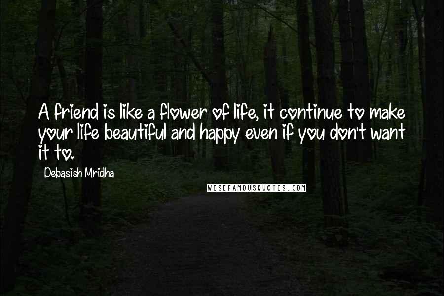 Debasish Mridha Quotes: A friend is like a flower of life, it continue to make your life beautiful and happy even if you don't want it to.