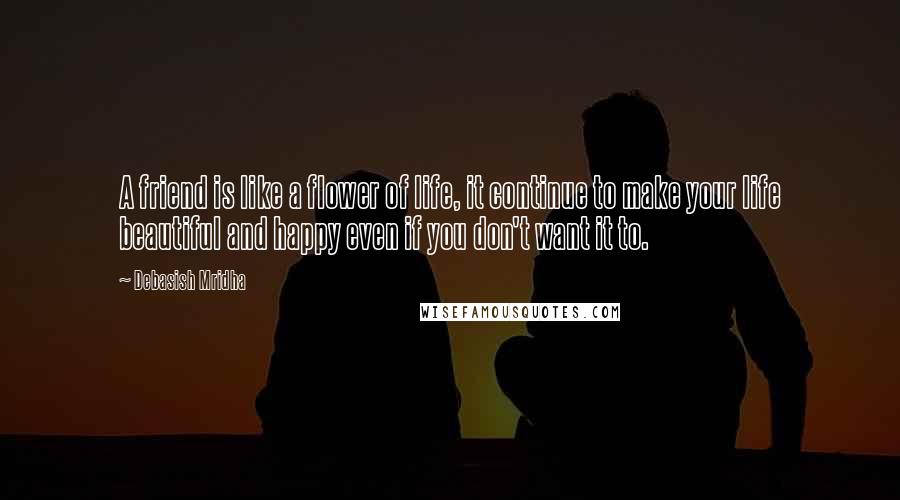 Debasish Mridha Quotes: A friend is like a flower of life, it continue to make your life beautiful and happy even if you don't want it to.