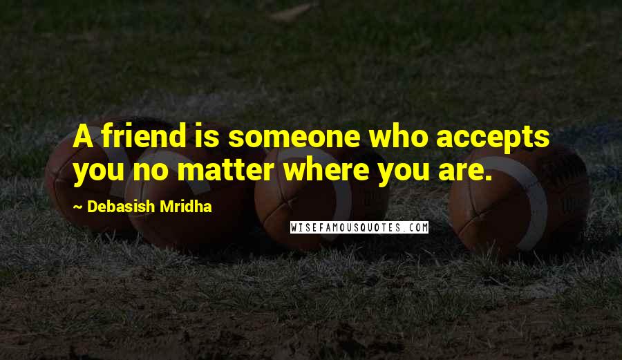 Debasish Mridha Quotes: A friend is someone who accepts you no matter where you are.