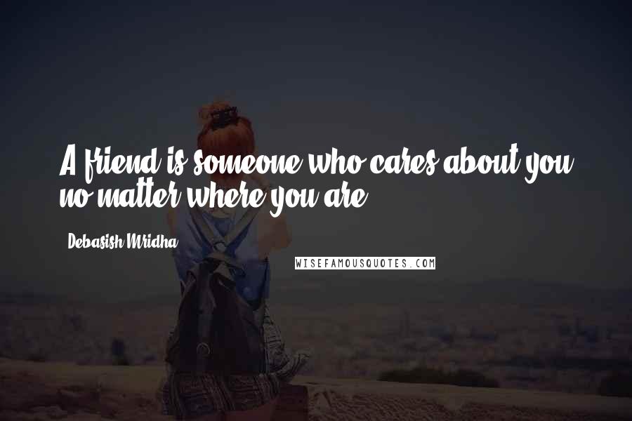 Debasish Mridha Quotes: A friend is someone who cares about you no matter where you are.