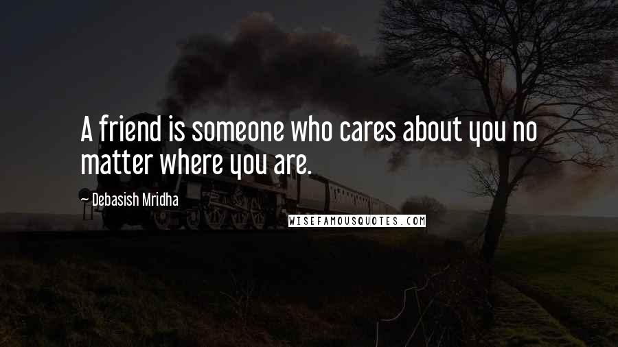 Debasish Mridha Quotes: A friend is someone who cares about you no matter where you are.