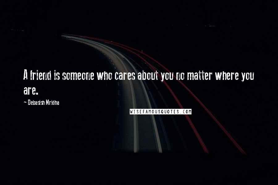 Debasish Mridha Quotes: A friend is someone who cares about you no matter where you are.