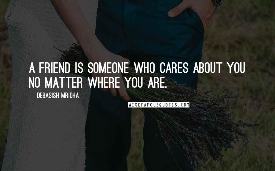 Debasish Mridha Quotes: A friend is someone who cares about you no matter where you are.