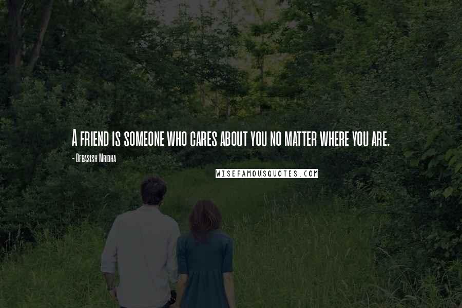 Debasish Mridha Quotes: A friend is someone who cares about you no matter where you are.