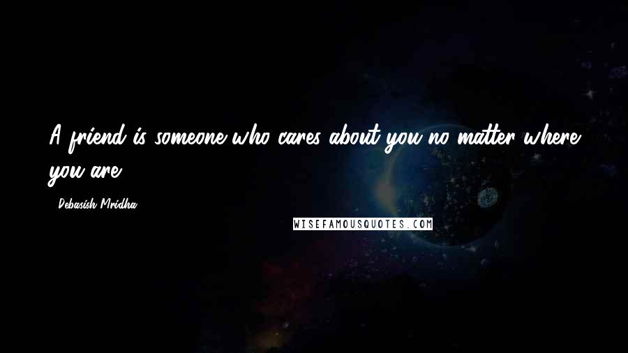 Debasish Mridha Quotes: A friend is someone who cares about you no matter where you are.