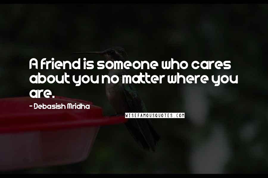 Debasish Mridha Quotes: A friend is someone who cares about you no matter where you are.